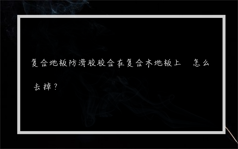 复合地板防滑胶胶合在复合木地板上 怎么去掉？